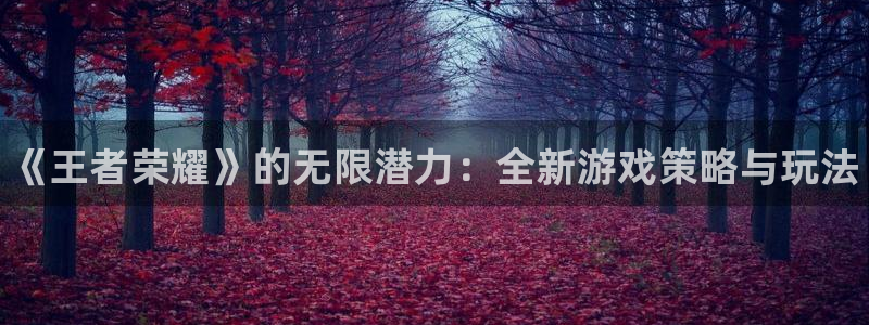 奇亿娱乐2首页登录：《王者荣耀》的无限潜力：全新游戏策略与玩