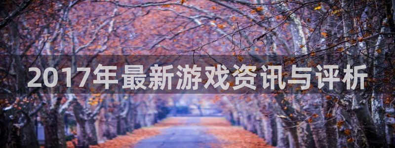 奇亿娱乐平台登录入口：2017年最新游戏资讯与评析