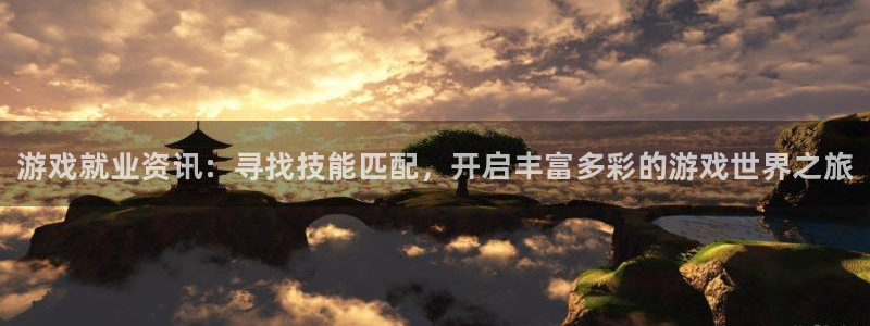 奇亿娱乐官方平台：游戏就业资讯：寻找技能匹配，开启丰富多彩的