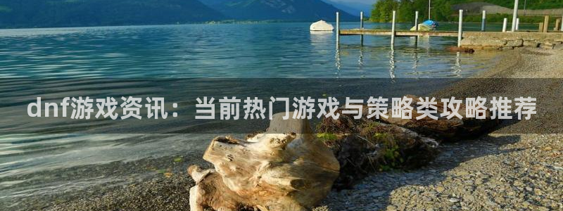 手机版奇亿娱乐客户端下载：dnf游戏资讯：当前热门游戏与策略