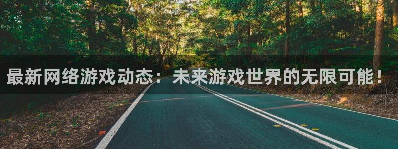 奇亿娱乐代理登陆：最新网络游戏动态：未来游戏世界的无限可能！