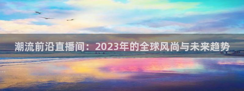 劲爆体育台直播：潮流前沿直播间：2023年的全球风尚与未来趋势