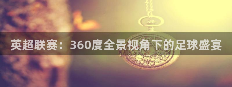 劲爆直播体育：英超联赛：360度全景视角下的足球盛宴