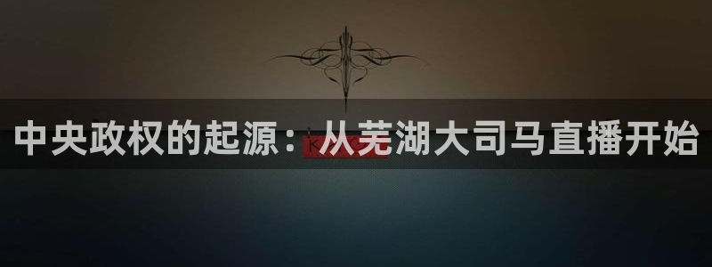 劲爆体育无插件直播：中央政权的起源：从芜湖大司马直播开始