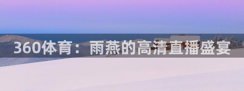 劲爆体育电视台直播：360体育：雨燕的高清直播盛宴