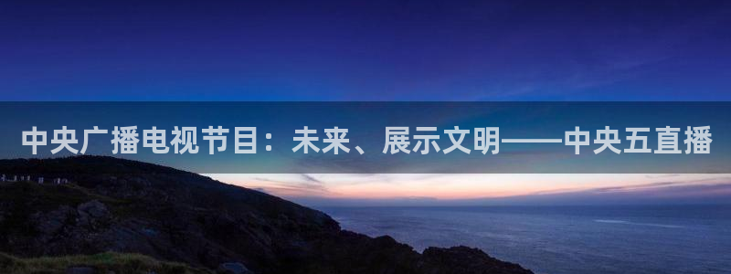 劲爆体育频道在线直播观看：中央广播电视节目：未来、展示文明——中央五直播