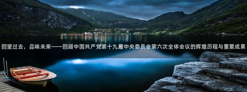 劲爆体育nba解说员：回望过去，品味未来——回顾中国共产党第十九届中央委员会第六次全体会议的辉煌历程与重要成果